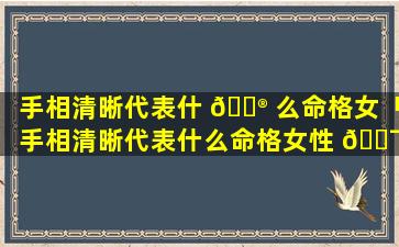 手相清晰代表什 💮 么命格女「手相清晰代表什么命格女性 🐯 」